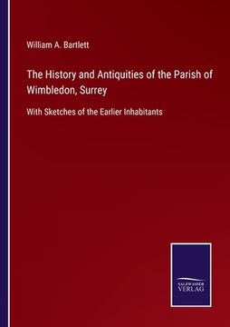 portada The History and Antiquities of the Parish of Wimbledon, Surrey: With Sketches of the Earlier Inhabitants (en Inglés)