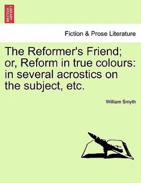 portada the reformer's friend; or, reform in true colours: in several acrostics on the subject, etc. (en Inglés)
