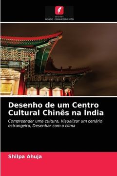portada Desenho de um Centro Cultural Chinês na Índia: Compreender uma Cultura, Visualizar um Cenário Estrangeiro, Desenhar com o Clima (en Portugués)