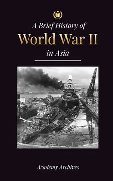 portada The Brief History of World War 2 in Asia: The Asia-Pacific War, the Eastern Fleet, Pearl Harbor and the Atom Bomb that Shocked Japan (1941-1945) (en Inglés)