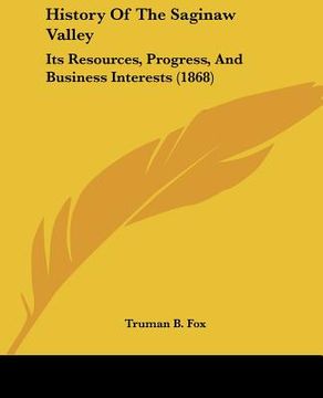 portada history of the saginaw valley: its resources, progress, and business interests (1868) (en Inglés)