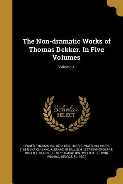 portada The Non-dramatic Works of Thomas Dekker. In Five Volumes; Volume 4 (en Inglés)