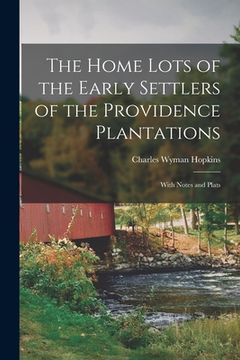 portada The Home Lots of the Early Settlers of the Providence Plantations: With Notes and Plats (en Inglés)