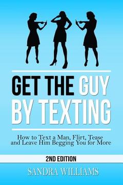 portada Get the Guy by Texting: How to Text a Man, Flirt, Tease and Leave Him Begging You for More (en Inglés)