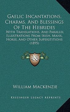 portada gaelic incantations, charms, and blessings of the hebrides: with translations, and parallel illustrations from irish, manx, norse, and other superstit (en Inglés)