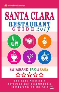 portada Santa Clara Restaurant Guide 2017: Best Rated Restaurants in Santa Clara, California - 400 Restaurants, Bars and Cafés recommended for Visitors, 2017 (en Inglés)