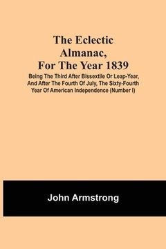 portada The Eclectic Almanac, For The Year 1839; Being The Third After Bissextile Or Leap-Year, And After The Fourth Of July, The Sixty-Fourth Year Of America