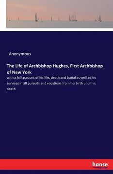 portada The Life of Archbishop Hughes, First Archbishop of New York: with a full account of his life, death and burial as well as his services in all pursuits