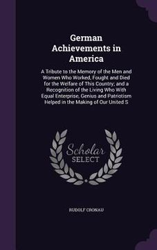 portada German Achievements in America: A Tribute to the Memory of the Men and Women Who Worked, Fought and Died for the Welfare of This Country; and a Recogn (en Inglés)