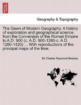 portada the dawn of modern geography. a history of exploration and geographical science from the conversion of the roman empire to a.d. 900 (c. a.d. 900-1260-