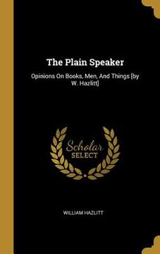 portada The Plain Speaker: Opinions On Books, Men, And Things [by W. Hazlitt]