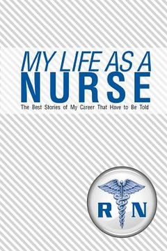 portada My Life As A Nurse: The Best Stories Of My Career That Have To Be Told (en Inglés)