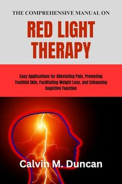 The Comprehensive Manual on Red Light Therapy: Easy Applications for Alleviating Pain, Promoting Youthful Skin, Facilitating Weight Loss, and Enhancin