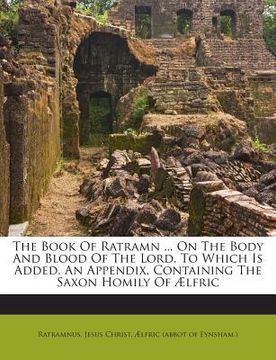 portada The Book of Ratramn ... on the Body and Blood of the Lord. to Which Is Added, an Appendix, Containing the Saxon Homily of Aelfric (in English)