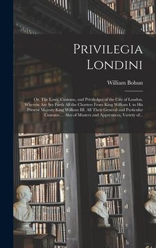 portada Privilegia Londini: or, The Laws, Customs, and Priviledges of the City of London. Wherein Are Set Forth All the Charters From King William (en Inglés)