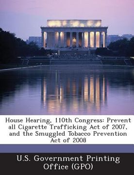 portada House Hearing, 110th Congress: Prevent All Cigarette Trafficking Act of 2007, and the Smuggled Tobacco Prevention Act of 2008 (in English)