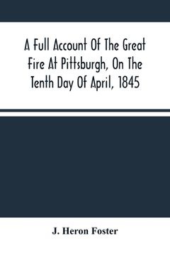 portada A Full Account Of The Great Fire At Pittsburgh, On The Tenth Day Of April, 1845: With The Individual Losses And Contributions For Relief