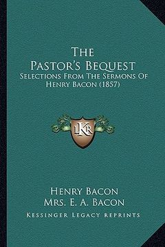 portada the pastor's bequest: selections from the sermons of henry bacon (1857) (en Inglés)