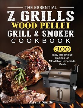 portada The Essential Z Grills Wood Pellet Grill & Smoker Cookbook: 300 Tasty and Unique Recipes for Affordable Homemade Meals (en Inglés)