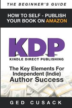portada KDP - HOW TO SELF - PUBLISH YOUR BOOK ON AMAZON-The Beginner's Guide: ginner's Guide: The key elements for Independent (Indie) author success (en Inglés)