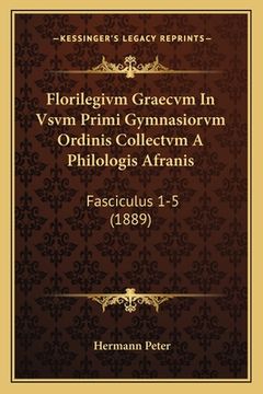 portada Florilegivm Graecvm In Vsvm Primi Gymnasiorvm Ordinis Collectvm A Philologis Afranis: Fasciculus 1-5 (1889) (en Latin)