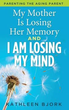 portada My Mother Is Losing Her Memory And I Am Losing My Mind: Parenting The Aging Parent (en Inglés)