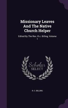 portada Missionary Leaves And The Native Church Helper: Edited By The Rev. R.c. Billing, Volume 1 (in English)