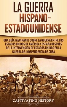 portada La Guerra Hispano-Estadounidense: Una Guía Fascinante Sobre la Guerra Entre los Estados Unidos de América y España Después de la Intervención de Estad