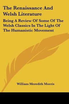 portada the renaissance and welsh literature: being a review of some of the welsh classics in the light of the humanistic movement