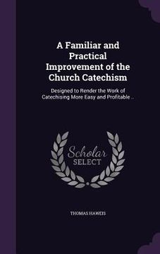 portada A Familiar and Practical Improvement of the Church Catechism: Designed to Render the Work of Catechising More Easy and Profitable .. (en Inglés)