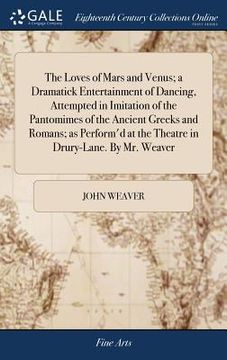 portada The Loves of Mars and Venus; a Dramatick Entertainment of Dancing, Attempted in Imitation of the Pantomimes of the Ancient Greeks and Romans; as Perfo