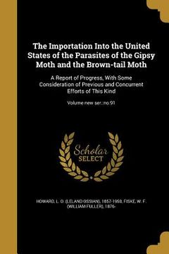 portada The Importation Into the United States of the Parasites of the Gipsy Moth and the Brown-tail Moth: A Report of Progress, With Some Consideration of Pr (en Inglés)