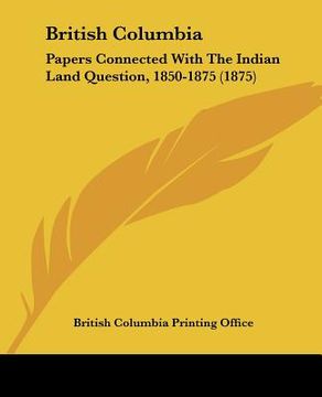portada british columbia: papers connected with the indian land question, 1850-1875 (1875)