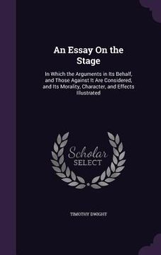 portada An Essay On the Stage: In Which the Arguments in Its Behalf, and Those Against It Are Considered, and Its Morality, Character, and Effects Il