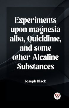 portada Experiments Upon Magnesia Alba, Quicklime, And Some Other Alcaline Substances