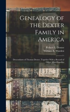 portada Genealogy of the Dexter Family in America; Descendants of Thomas Dexter, Together With a Record of Other Allied Families (en Inglés)