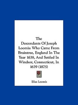 portada the descendants of joseph loomis: who came from braintree, england in the year 1638, and settled in windsor, connecticut, in 1639 (1875) (en Inglés)