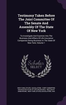 portada Testimony Taken Before The Joint Committee Of The Senate And Assembly Of The State Of New York: To Investigate And Examine Into The Business And Affai (en Inglés)