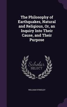 portada The Philosophy of Earthquakes, Natural and Religious, Or, an Inquiry Into Their Cause, and Their Purpose (in English)