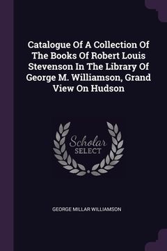 portada Catalogue Of A Collection Of The Books Of Robert Louis Stevenson In The Library Of George M. Williamson, Grand View On Hudson (en Inglés)