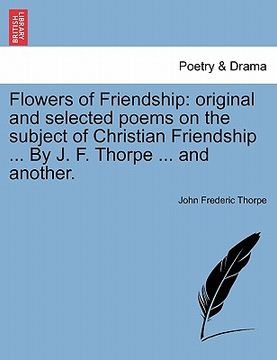portada flowers of friendship: original and selected poems on the subject of christian friendship ... by j. f. thorpe ... and another. (en Inglés)