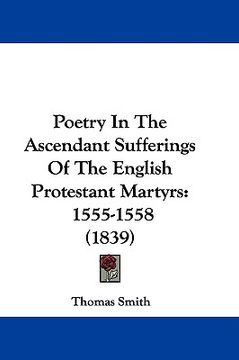 portada poetry in the ascendant sufferings of the english protestant martyrs: 1555-1558 (1839)
