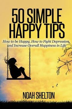 portada 50 Simple Happy Tips: How to be Happy, How to Fight Depression, and Increase Overall Happiness in Life
