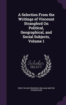 portada A Selection From the Writings of Viscount Strangford On Political, Geographical, and Social Subjects, Volume 1 (in English)