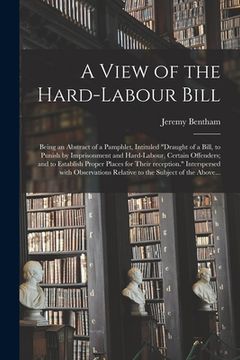 portada A View of the Hard-labour Bill; Being an Abstract of a Pamphlet, Intituled "Draught of a Bill, to Punish by Imprisonment and Hard-labour, Certain Offe (in English)
