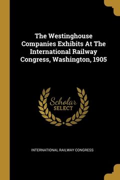 portada The Westinghouse Companies Exhibits At The International Railway Congress, Washington, 1905 (en Inglés)