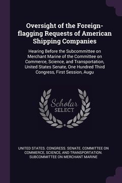 portada Oversight of the Foreign-flagging Requests of American Shipping Companies: Hearing Before the Subcommittee on Merchant Marine of the Committee on Comm