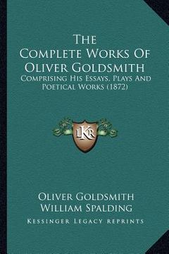 portada the complete works of oliver goldsmith: comprising his essays, plays and poetical works (1872) (en Inglés)
