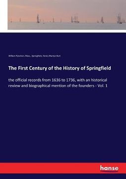 portada The First Century of the History of Springfield: the official records from 1636 to 1736, with an historical review and biographical mention of the fou (en Inglés)
