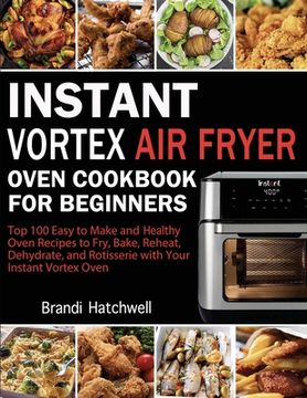 portada Instant Vortex Air Fryer Oven Cookbook for Beginners: Top 100 Easy to Make and Healthy Oven Recipes to Fry, Bake, Reheat, Dehydrate, and Rotisserie wi 